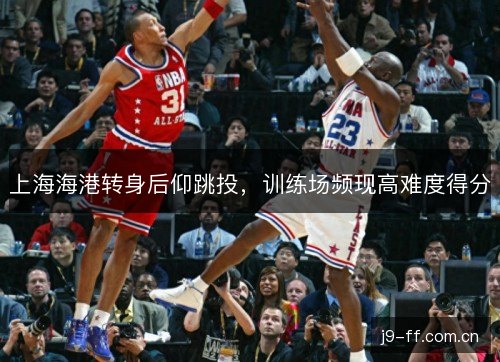 上海海港转身后仰跳投，训练场频现高难度得分